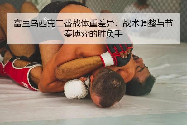 富里乌西克二番战体重差异：战术调整与节奏博弈的胜负手